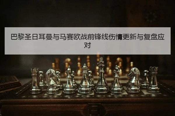 巴黎圣日耳曼与马赛欧战前锋线伤情更新与复盘应对